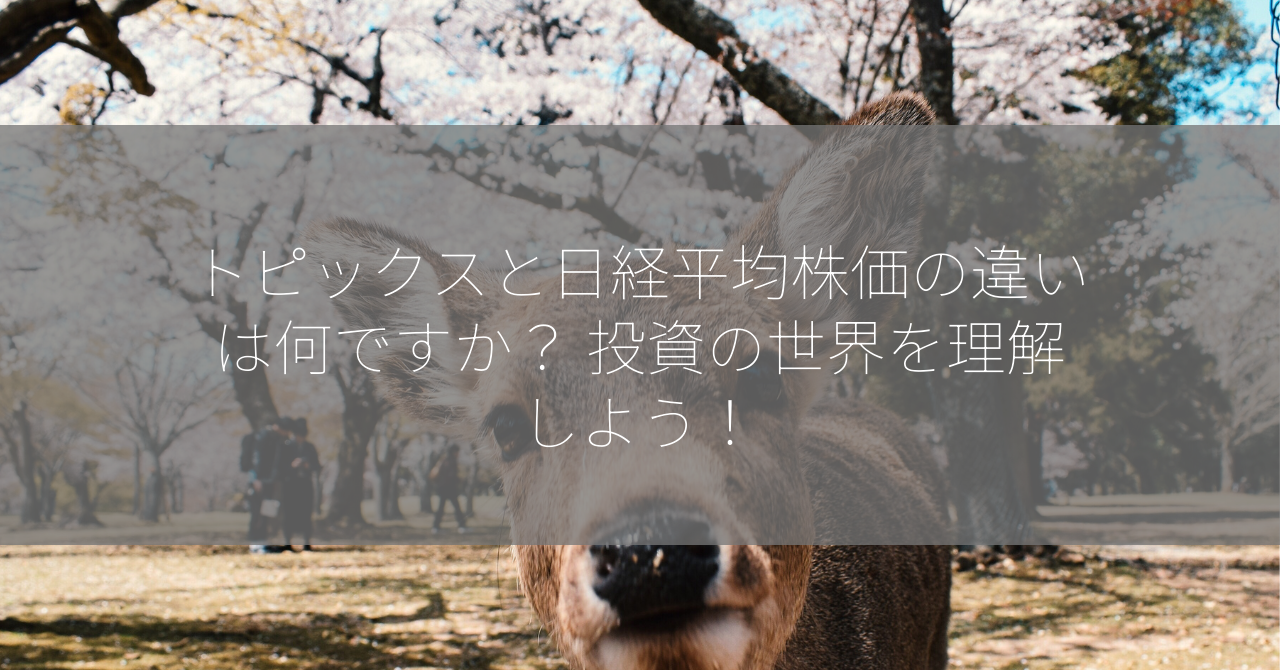 トピックスと日経平均株価の違いは何ですか？ 投資の世界を理解しよう！